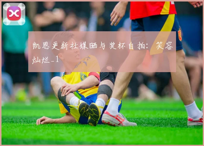 凯恩更新社媒晒与奖杯自拍：笑容灿烂_1