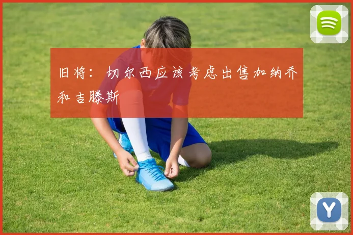 旧将：切尔西应该考虑出售加纳乔和吉滕斯